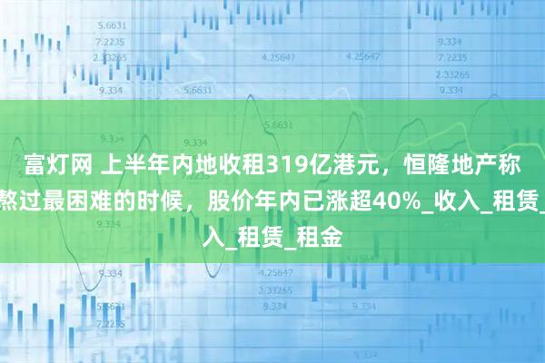富灯网 上半年内地收租319亿港元，恒隆地产称已经熬过最困难的时候，股价年内已涨超40%_收入_租赁_租金
