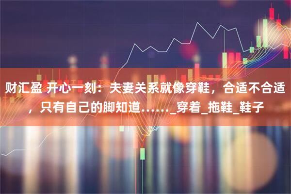 财汇盈 开心一刻:夫妻关系就像穿鞋,合适不合适,只有自己的脚知道……_穿着_拖鞋_鞋子