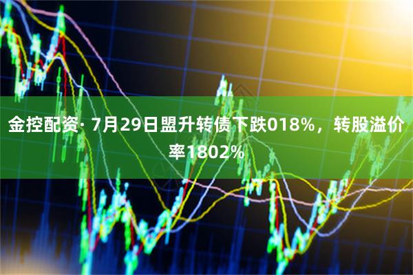 金控配资· 7月29日盟升转债下跌018%,转股溢价率1802%