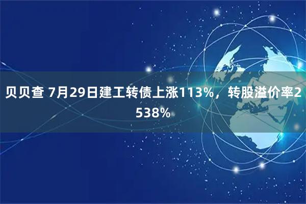 贝贝查 7月29日建工转债上涨113%,转股溢价率2538%