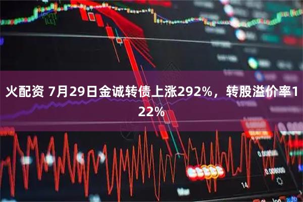 火配资 7月29日金诚转债上涨292%，转股溢价率122%