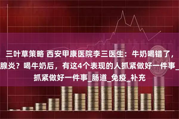 三叶草策略 西安甲康医院李三医生：牛奶喝错了，会加重桥本甲状腺炎？喝牛奶后，有这4个表现的人抓紧做好一件事_肠道_免疫_补充
