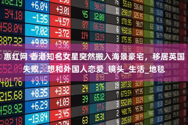 惠红网 香港知名女星突然搬入海景豪宅，移居英国失败，想和外国人恋爱_镜头_生活_地毯