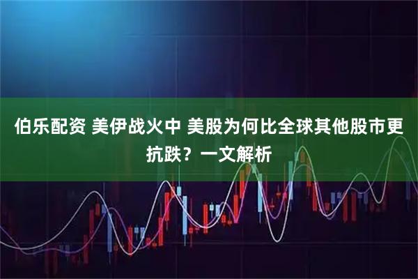 伯乐配资 美伊战火中 美股为何比全球其他股市更抗跌?一文解析