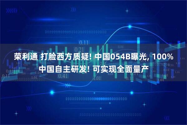 荣利通 打脸西方质疑! 中国054B曝光, 100%中国自主研发! 可实现全面量产