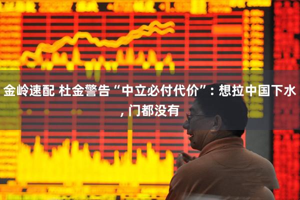 金岭速配 杜金警告“中立必付代价”: 想拉中国下水, 门都没有