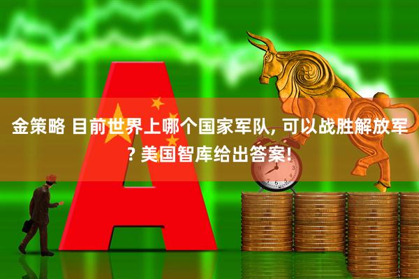 金策略 目前世界上哪个国家军队, 可以战胜解放军? 美国智库给出答案!