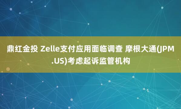鼎红金投 Zelle支付应用面临调查 摩根大通(JPM.US)考虑起诉监管机构