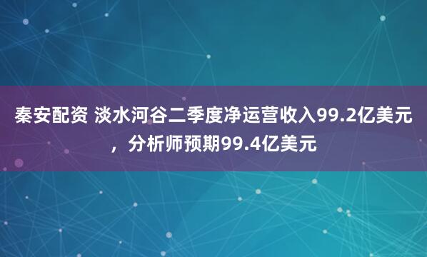 秦安配资 淡水河谷二季度净运营收入99.2亿美元，分析师预期99.4亿美元