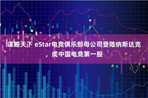 谋略天下 eStar电竞俱乐部母公司登陆纳斯达克，成中国电竞第一股