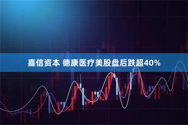 嘉信资本 德康医疗美股盘后跌超40%